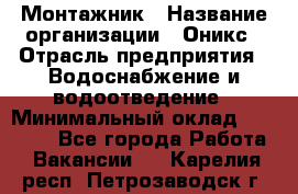 Монтажник › Название организации ­ Оникс › Отрасль предприятия ­ Водоснабжение и водоотведение › Минимальный оклад ­ 60 000 - Все города Работа » Вакансии   . Карелия респ.,Петрозаводск г.